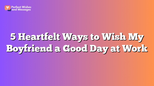 5 Heartfelt Ways to Wish My Boyfriend a Good Day at Work