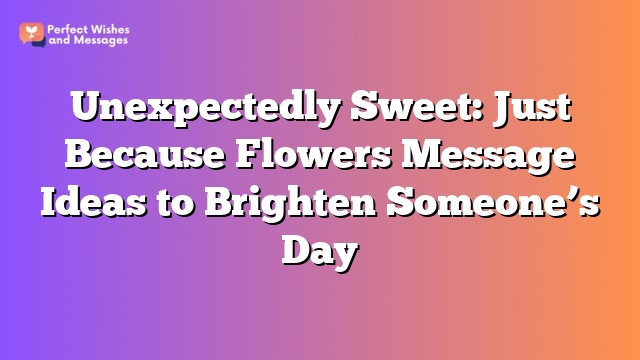 Unexpectedly Sweet: Just Because Flowers Message Ideas to Brighten Someone's Day